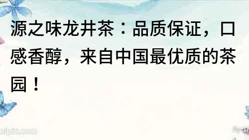源之味龍井茶：品質保證，口感香醇，來自中國最優質的茶園！