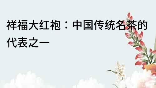 祥福大紅袍：中國傳統(tǒng)名茶的代表之一