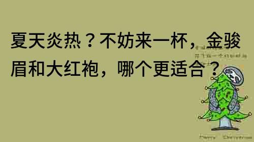 夏天炎熱？不妨來一杯，金駿眉和大紅袍，哪個更適合？