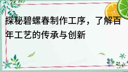 探秘碧螺春制作工序，了解百年工藝的傳承與創新