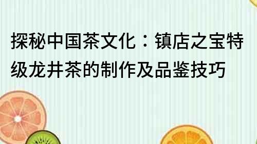 探秘中國茶文化：鎮店之寶特級龍井茶的制作及品鑒技巧
