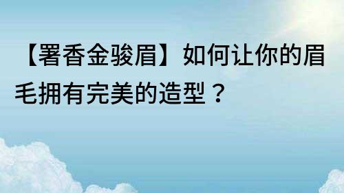 【署香金駿眉】如何讓你的眉毛擁有完美的造型？