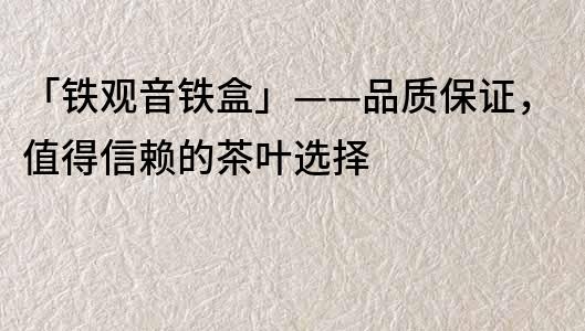 「鐵觀音鐵盒」——品質保證，值得信賴的茶葉選擇