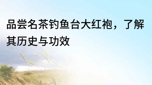 品嘗名茶釣魚臺(tái)大紅袍，了解其歷史與功效