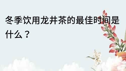 冬季飲用龍井茶的最佳時間是什么？