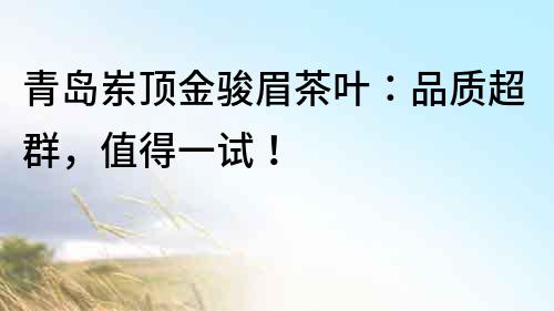 青島崠頂金駿眉茶葉：品質超群，值得一試！