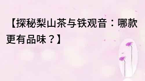 【探秘梨山茶與鐵觀音：哪款更有品味？】