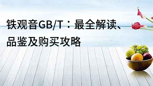 鐵觀音GB/T：最全解讀、品鑒及購買攻略