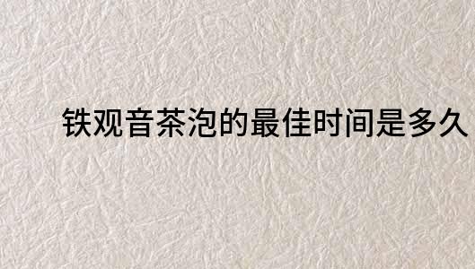 鐵觀音茶泡的最佳時間是多久？