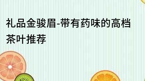 禮品金駿眉-帶有藥味的高檔茶葉推薦