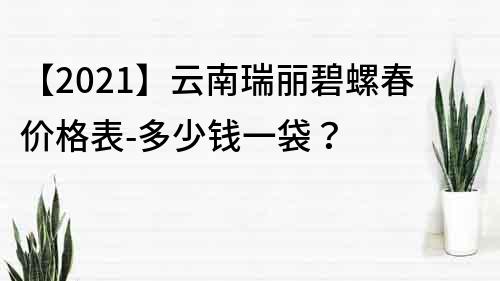 【2022】云南瑞麗碧螺春價格表-多少錢一袋？