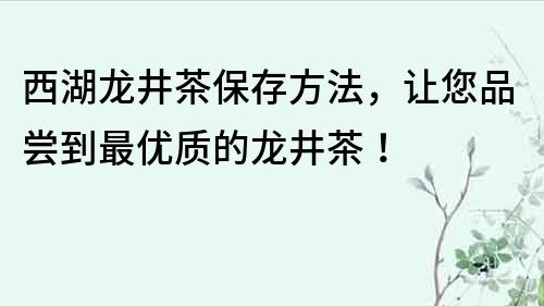 西湖龍井茶保存方法，讓您品嘗到最優(yōu)質(zhì)的龍井茶！