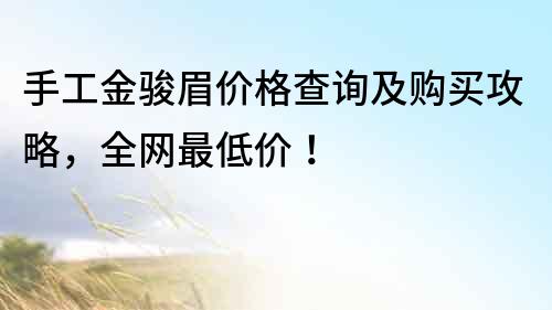 手工金駿眉價格查詢及購買攻略，全網最低價！