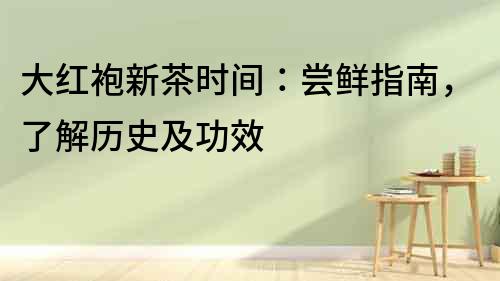 大紅袍新茶時間：嘗鮮指南，了解歷史及功效