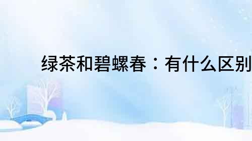 綠茶和碧螺春：有什么區(qū)別？