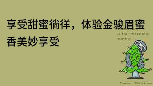享受甜蜜徜徉，體驗金駿眉蜜香美妙享受