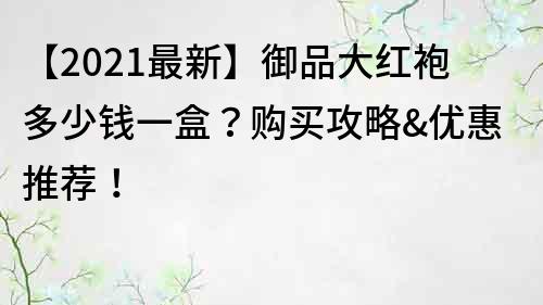 【2021最新】御品大紅袍多少錢一盒？購買攻略&優惠推薦！