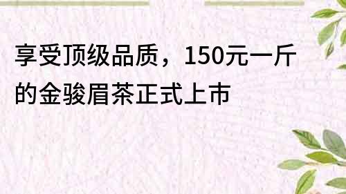 享受頂級品質，150元一斤的金駿眉茶正式上市