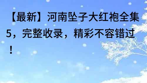 【最新】河南墜子大紅袍全集5，完整收錄，精彩不容錯過！