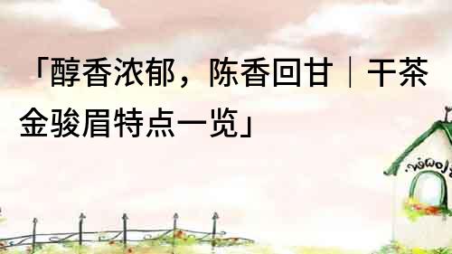 「醇香濃郁，陳香回甘｜干茶金駿眉特點一覽」