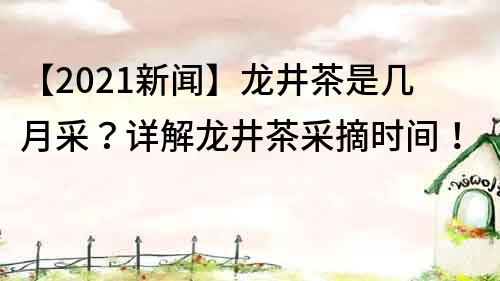 【2022新聞】龍井茶是幾月采？詳解龍井茶采摘時間！