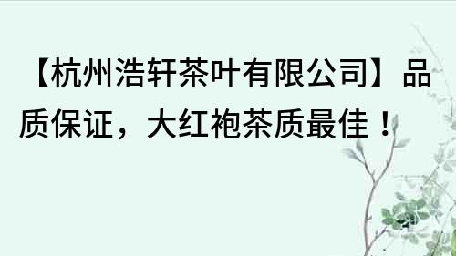 【杭州浩軒茶葉有限公司】品質保證，大紅袍茶質最佳！