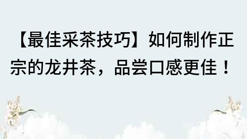 【最佳采茶技巧】如何制作正宗的龍井茶，品嘗口感更佳！