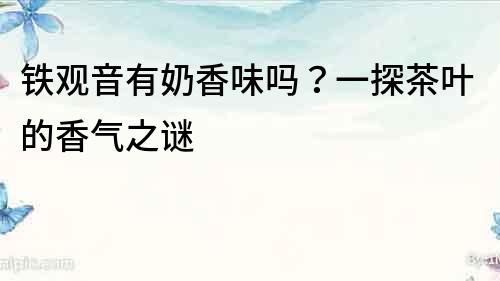 鐵觀音有奶香味嗎？一探茶葉的香氣之謎