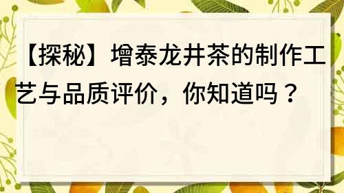 【探秘】增泰龍井茶的制作工藝與品質評價，你知道嗎？