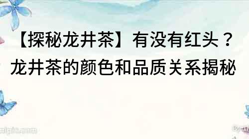 【探秘龍井茶】有沒有紅頭？龍井茶的顏色和品質關系揭秘