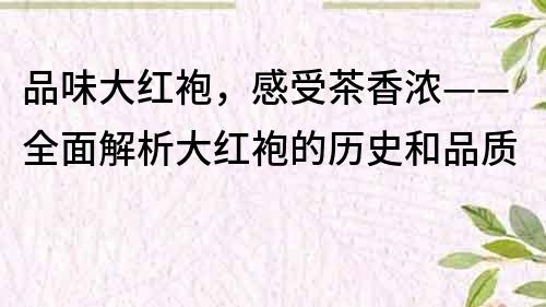 品味大紅袍，感受茶香濃——全面解析大紅袍的歷史和品質(zhì)