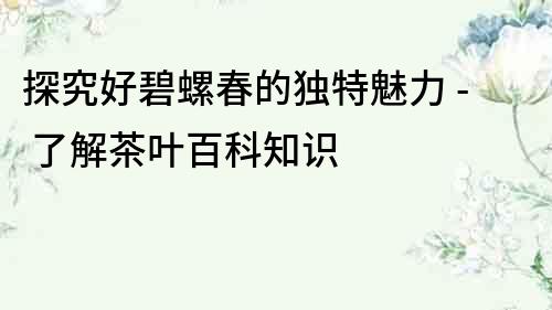 探究好碧螺春的獨特魅力 - 了解茶葉百科知識