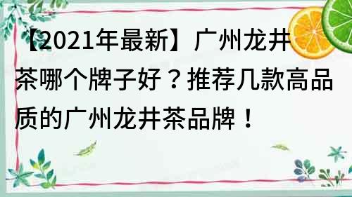 【2021年最新】廣州龍井茶哪個牌子好？推薦幾款高品質的廣州龍井茶品牌！