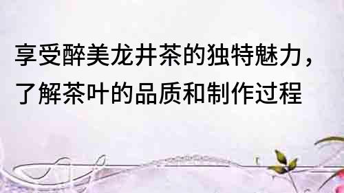 享受醉美龍井茶的獨特魅力，了解茶葉的品質和制作過程