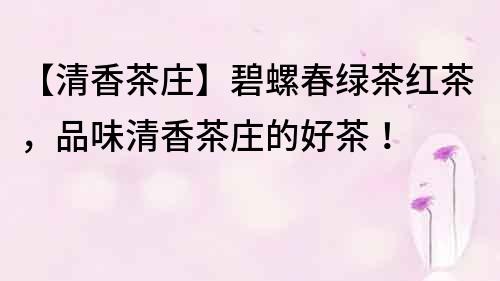 【清香茶莊】碧螺春綠茶紅茶，品味清香茶莊的好茶！