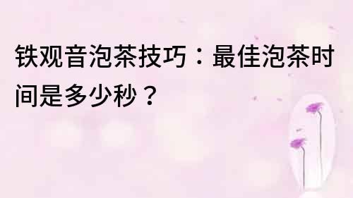 鐵觀音泡茶技巧：最佳泡茶時間是多少秒？
