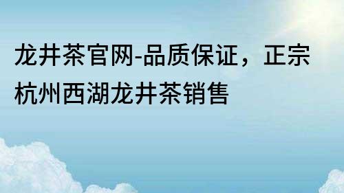 龍井茶官網(wǎng)-品質(zhì)保證，正宗杭州西湖龍井茶銷售