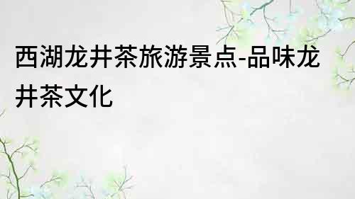西湖龍井茶旅游景點-品味龍井茶文化