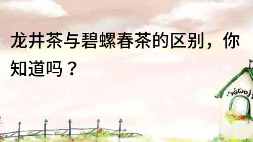 龍井茶與碧螺春茶的區(qū)別，你知道嗎？