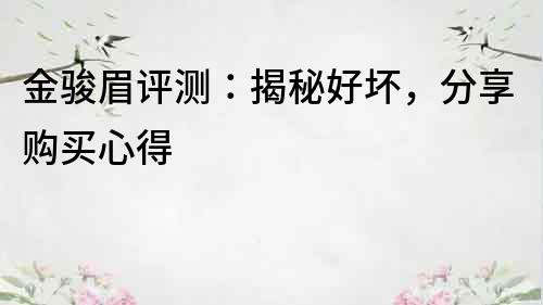 金駿眉評(píng)測(cè)：揭秘好壞，分享購買心得