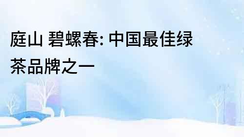 庭山 碧螺春: 中國最佳綠茶品牌之一