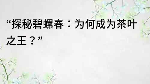 “探秘碧螺春：為何成為茶葉之王？”