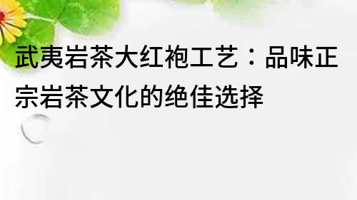 武夷巖茶大紅袍工藝：品味正宗巖茶文化的絕佳選擇