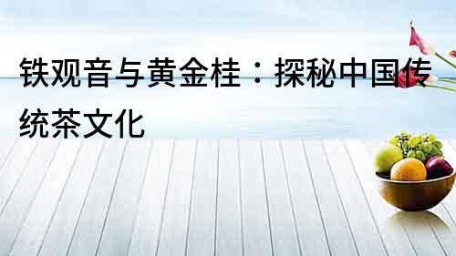 鐵觀音與黃金桂：探秘中國傳統茶文化