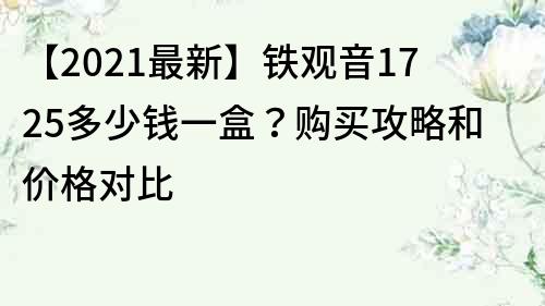 【2021最新】鐵觀音1725多少錢一盒？購買攻略和價格對比