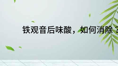 鐵觀音后味酸，如何消除？
