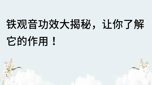鐵觀音功效大揭秘，讓你了解它的作用！