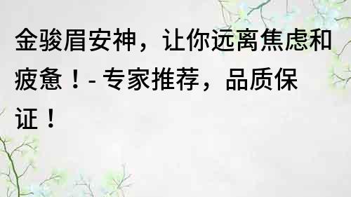 金駿眉安神，讓你遠(yuǎn)離焦慮和疲憊！- 專家推薦，品質(zhì)保證！