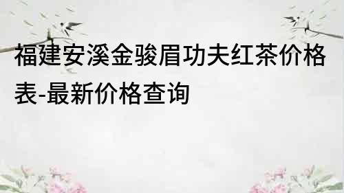 福建安溪金駿眉功夫紅茶價(jià)格表-最新價(jià)格查詢
