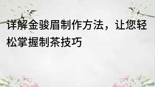 詳解金駿眉制作方法，讓您輕松掌握制茶技巧